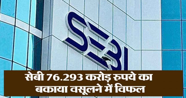 SEBI fails in recovery, loss of 76 thousand crores rupees! 807 cases identified with difficulty in recovery..